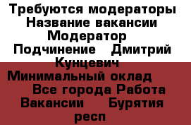 Требуются модераторы › Название вакансии ­ Модератор › Подчинение ­ Дмитрий Кунцевич › Минимальный оклад ­ 1 000 - Все города Работа » Вакансии   . Бурятия респ.